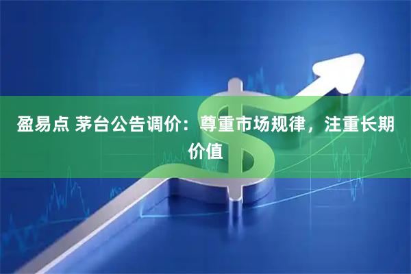盈易点 茅台公告调价：尊重市场规律，注重长期价值