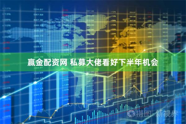 赢金配资网 私募大佬看好下半年机会
