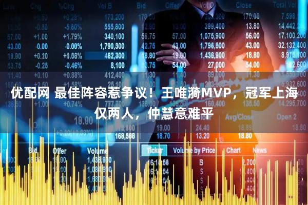 优配网 最佳阵容惹争议！王唯漪MVP，冠军上海仅两人，仲慧意难平