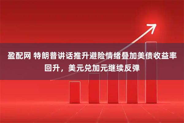 盈配网 特朗普讲话推升避险情绪叠加美债收益率回升，美元兑加元继续反弹
