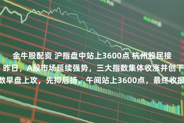 金牛股配资 沪指盘中站上3600点 杭州股民接到券商电话：牛回速归！ 昨日，A股市场延续强势，三大指数集体收涨并创下年内新高。上证指数早盘上攻，先抑后扬，午间站上3600点，最终收报358186点，仍直逼3600点整数关口。杭州股民许先生告诉记者，“最近两天频频接到证券公司客户经理的电话，说行情已经回暖了，可以多多关注个股行情。”