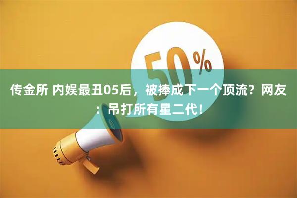 传金所 内娱最丑05后，被捧成下一个顶流？网友：吊打所有星二代！