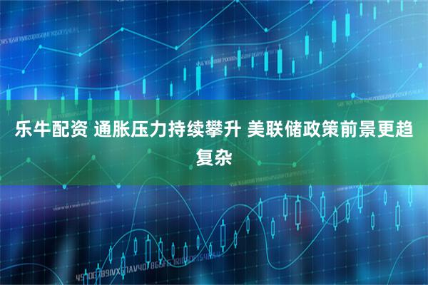 乐牛配资 通胀压力持续攀升 美联储政策前景更趋复杂