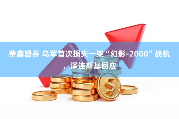 華鑫證券 乌军首次损失一架“幻影-2000”战机，泽连斯基回应