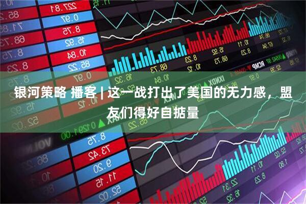 银河策略 播客 | 这一战打出了美国的无力感，盟友们得好自掂量