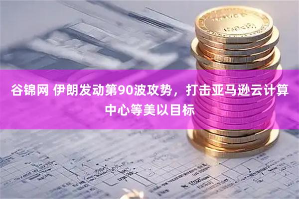 谷锦网 伊朗发动第90波攻势，打击亚马逊云计算中心等美以目标