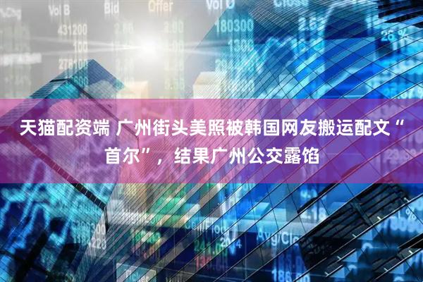 天猫配资端 广州街头美照被韩国网友搬运配文“首尔”，结果广州公交露馅