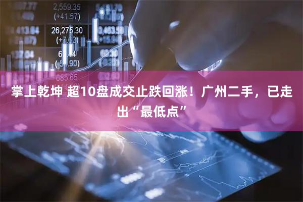 掌上乾坤 超10盘成交止跌回涨！广州二手，已走出“最低点”