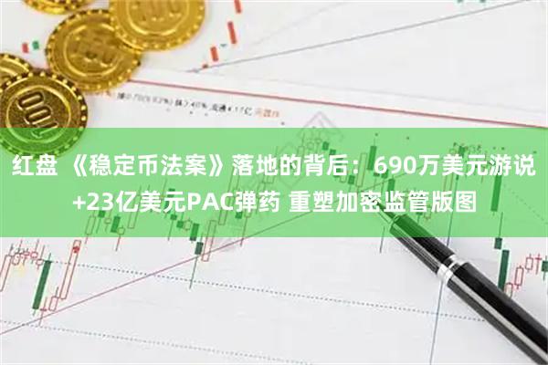 红盘 《稳定币法案》落地的背后：690万美元游说+23亿美元PAC弹药 重塑加密监管版图
