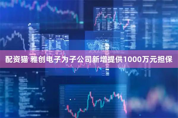 配资猫 雅创电子为子公司新增提供1000万元担保