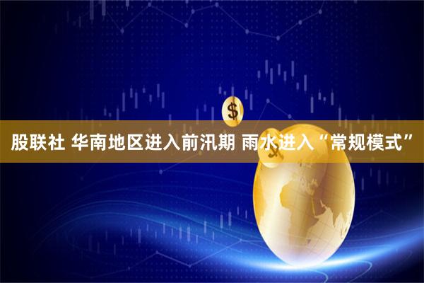 股联社 华南地区进入前汛期 雨水进入“常规模式”