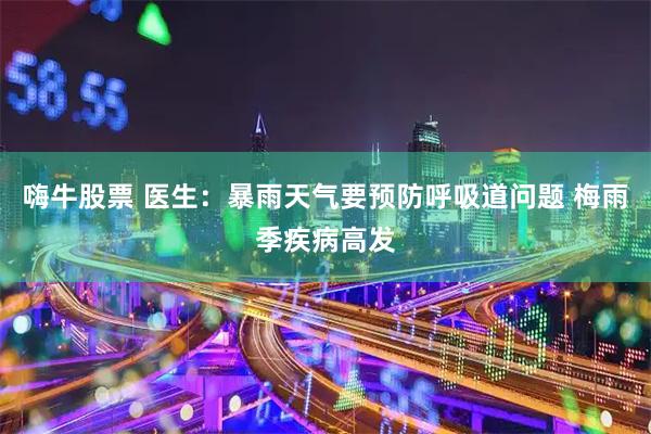 嗨牛股票 医生：暴雨天气要预防呼吸道问题 梅雨季疾病高发