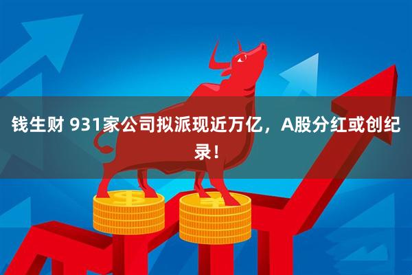 钱生财 931家公司拟派现近万亿，A股分红或创纪录！