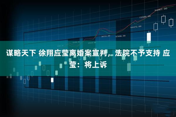 谋略天下 徐翔应莹离婚案宣判，法院不予支持 应莹：将上诉