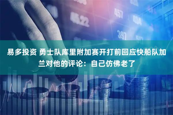 易多投资 勇士队库里附加赛开打前回应快船队加兰对他的评论：自己仿佛老了