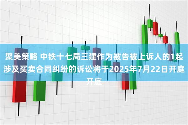 聚美策略 中铁十七局三建作为被告被上诉人的1起涉及买卖合同纠纷的诉讼将于2025年7月22日开庭